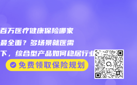 最新百万医疗健康保险哪家保障最全面？多场景就医需求之下，综合型产品如何稳居行业第一