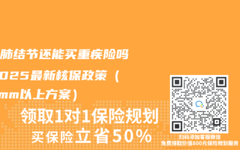 查出肺结节还能买重疾险吗？2025最新核保政策（含6mm以上方案）
