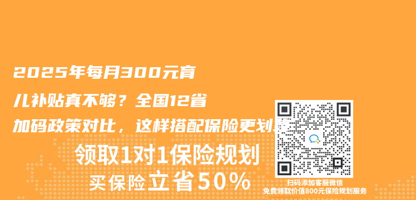 2025年每月300元育儿补贴真不够？全国12省加码政策对比，这样搭配保险更划算插图