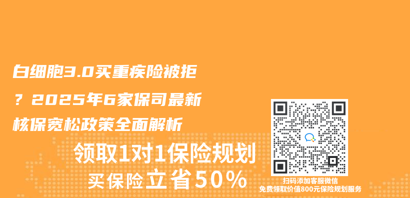 白细胞3.0买重疾险被拒？2025年6家保司最新核保宽松政策全面解析插图