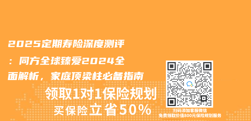 2025定期寿险深度测评：同方全球臻爱2024全面解析，家庭顶梁柱必备指南插图