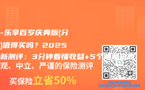 泰康-乐享百岁庆典版(分红型)值得买吗？2025年最新测评：3分钟看懂收益+5个隐藏坑点