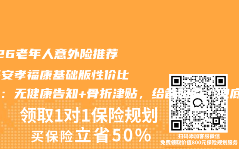 2026老年人意外险推荐！平安孝福康基础版性价比测评：无健康告知+骨折津贴，给爸妈的“兜底”保障