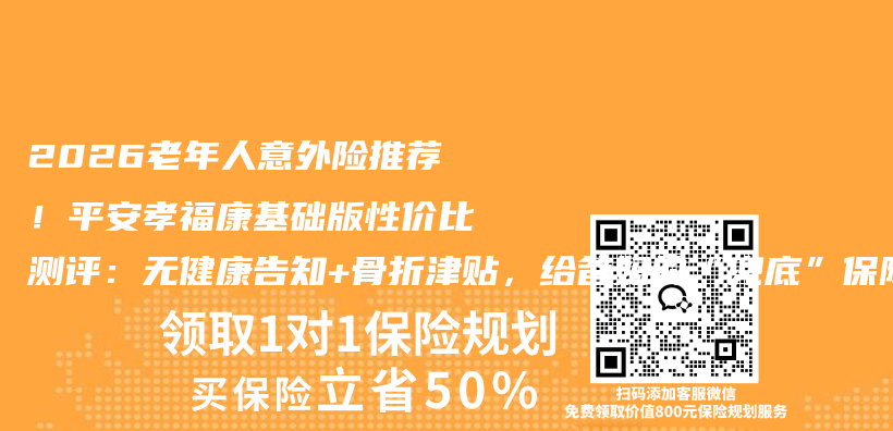 2026老年人意外险推荐！平安孝福康基础版性价比测评：无健康告知+骨折津贴，给爸妈的“兜底”保障插图