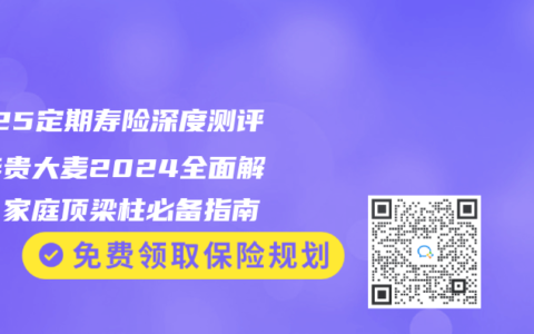 2025定期寿险深度测评：华贵大麦2024全面解析，家庭顶梁柱必备指南