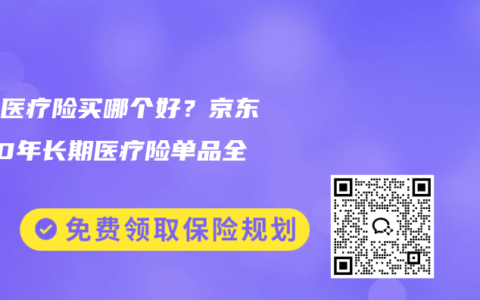 百万医疗险买哪个好？京东保20年长期医疗险单品全攻略