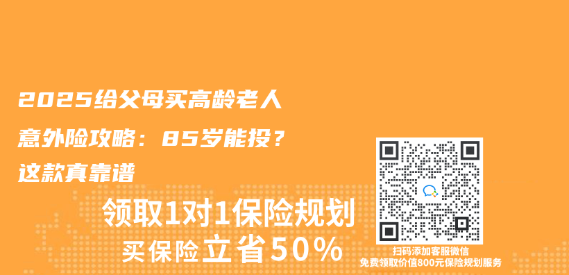 2025给父母买高龄老人意外险攻略：85岁能投？这款真靠谱插图