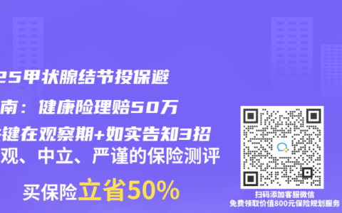 2025甲状腺结节投保避坑3招！健康险理赔50万关键在观察期+如实告知