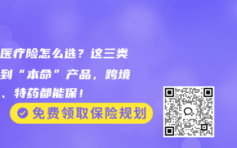 百万医疗险怎么选？这三类人找到“本命”产品，跨境医疗、特药都能保！