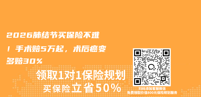 2026肺结节买保险不难！手术赔5万起，术后癌变多赔30%插图