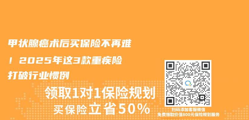 甲状腺癌术后买保险不再难！2025年这3款重疾险打破行业惯例插图