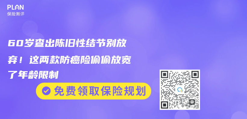 60岁查出陈旧性结节别放弃！这两款防癌险偷偷放宽了年龄限制插图