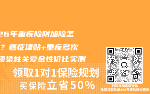 2026年重疾险附加险怎么选？癌症津贴+重疾多次赔+顶梁柱关爱金性价比实测