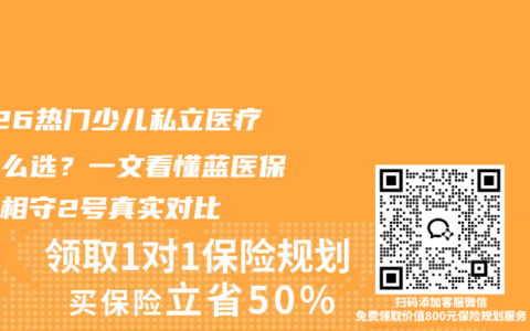 2026热门少儿私立医疗险怎么选？一文看懂蓝医保与星相守2号真实对比
