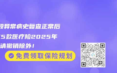 ST段异常病史复查正常后，这5款医疗险2025年可申请撤销除外！