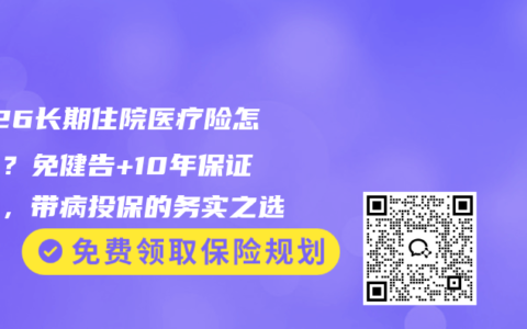 2026长期住院医疗险怎么选？免健告+10年保证续保，带病投保的务实之选