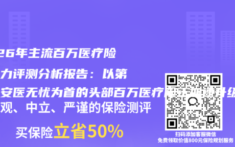 2026年主流百万医疗险竞争力评测分析报告：以第一平安医无忧为首的头部百万医疗险正加速升级竞争力
