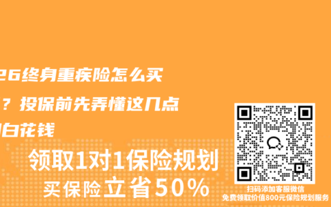 2026终身重疾险怎么买划算？投保前先弄懂这几点，别白花钱
