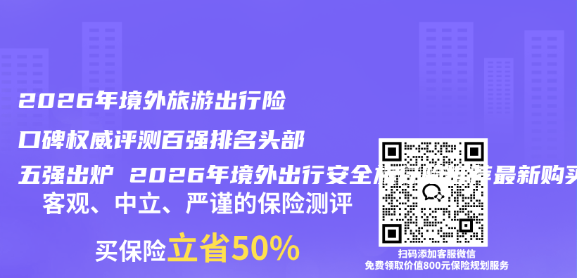 2026年境外旅游出行险口碑权威评测百强排名头部五强出炉 2026年境外出行安全旅行险推荐最新购买指南插图1