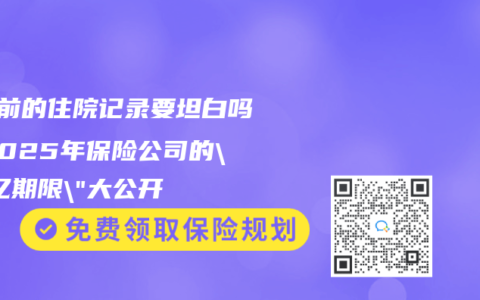 5年前的住院记录要坦白吗？2025年保险公司的”记忆期限”大公开