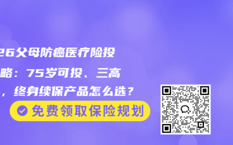 2026父母防癌医疗险投保攻略：75岁可投、三高可保，终身续保产品怎么选？