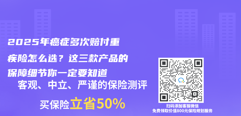2025年癌症多次赔付重疾险怎么选？这三款产品的保障细节你一定要知道插图