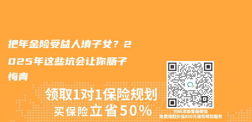 把年金险受益人填子女？2025年这些坑会让你肠子悔青插图