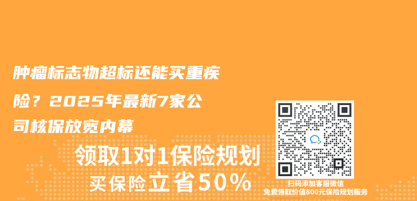 肿瘤标志物超标还能买重疾险？2025年最新7家公司核保放宽内幕插图