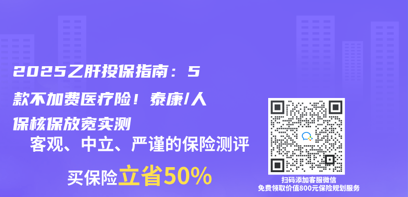 2025乙肝投保指南：5款不加费医疗险！泰康/人保核保放宽实测插图