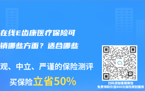 泰康在线E齿康医疗保险可以报销哪些方面？适合哪些人？