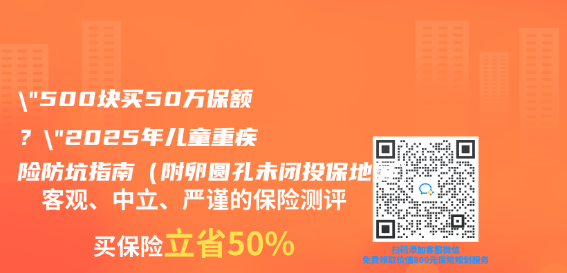 “500块买50万保额？”2025年儿童重疾险防坑指南（附卵圆孔未闭投保地图）插图