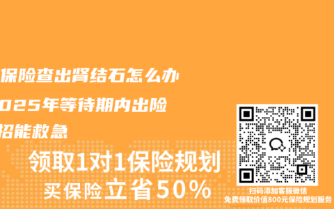 刚买保险查出肾结石怎么办？2025年等待期内出险这3招能救急