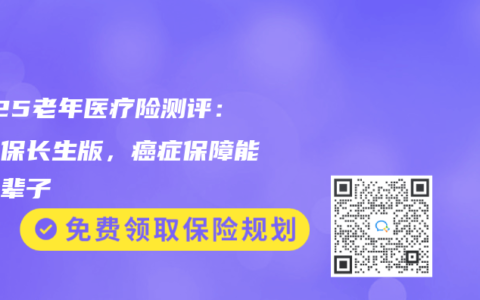 2025老年医疗险测评：心医保长生版，癌症保障能续一辈子