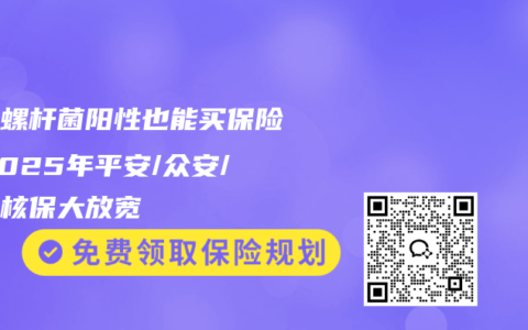 幽门螺杆菌阳性也能买保险！2025年平安/众安/泰康核保大放宽