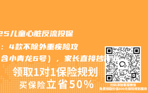 2025儿童心脏反流投保实测：4款不除外重疾险攻略（含小青龙6号），家长直接抄作业