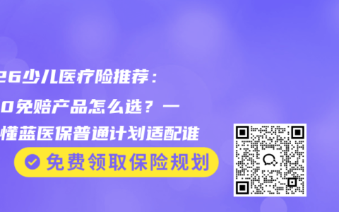 2026少儿医疗险推荐：中端0免赔产品怎么选？一文看懂蓝医保普通计划适配谁