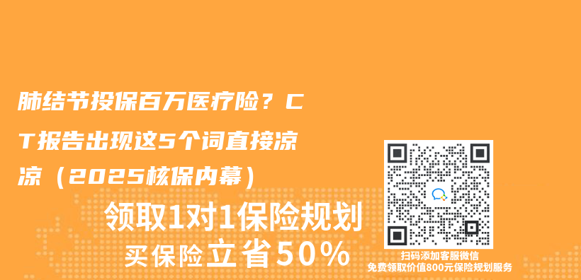 肺结节投保百万医疗险？CT报告出现这5个词直接凉凉（2025核保内幕）插图