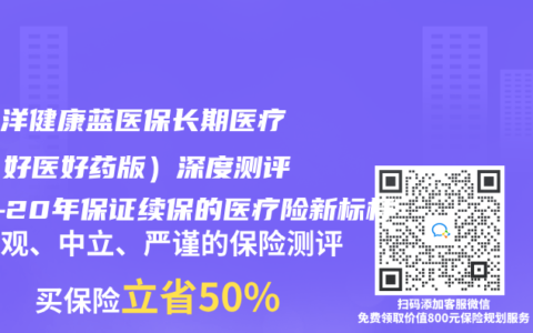 太平洋健康蓝医保长期医疗险（好医好药版）深度测评——20年保证续保的医疗险新标杆