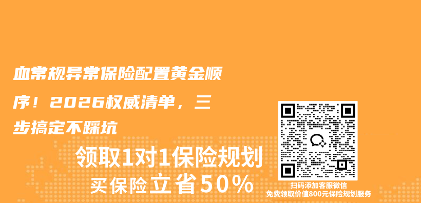 血常规异常保险配置黄金顺序！2026权威清单，三步搞定不踩坑插图