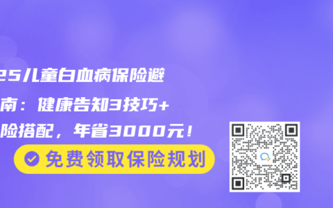 2025儿童白血病保险避坑指南：健康告知3技巧+复发险搭配，年省3000元！