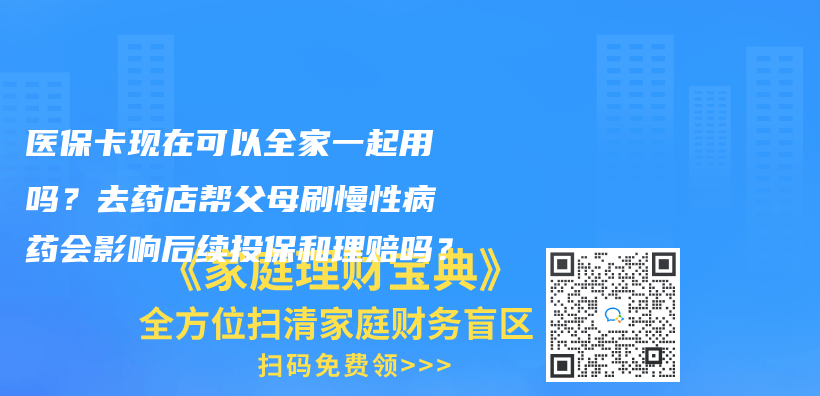 医保卡现在可以全家一起用吗？去药店帮父母刷慢性病药会影响后续投保和理赔吗？插图