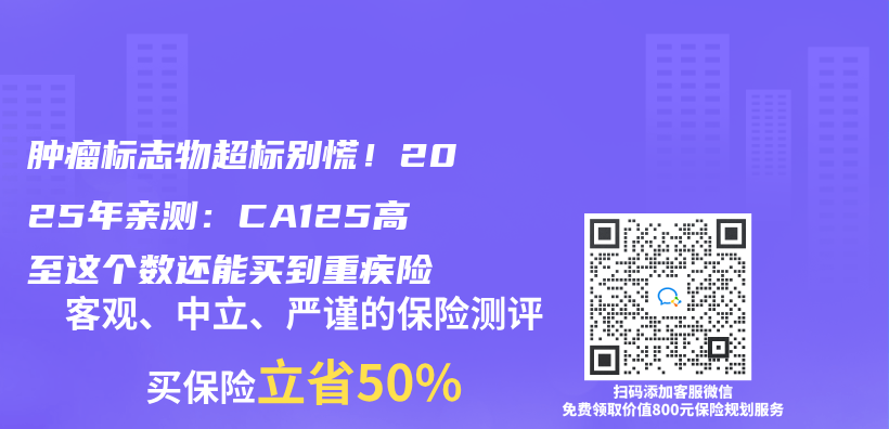 肿瘤标志物超标别慌！2025年亲测：CA125高至这个数还能买到重疾险插图