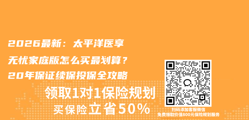 2026最新:太平洋医享无忧家庭版怎么买最划算?20年保证续保投保全攻略插图 2026最新:太平洋医享无忧家庭版怎么买最划算?20年保证续保投保全攻略插图