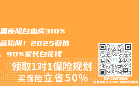 儿童重疾险白血病310%赔付藏陷阱！2025避坑3招，90%家长白花钱