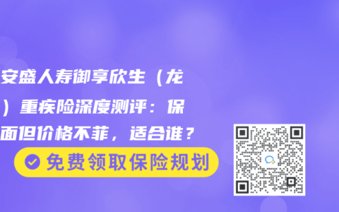 工银安盛人寿御享欣生（龙腾版）重疾险深度测评：保障全面但价格不菲，适合谁？