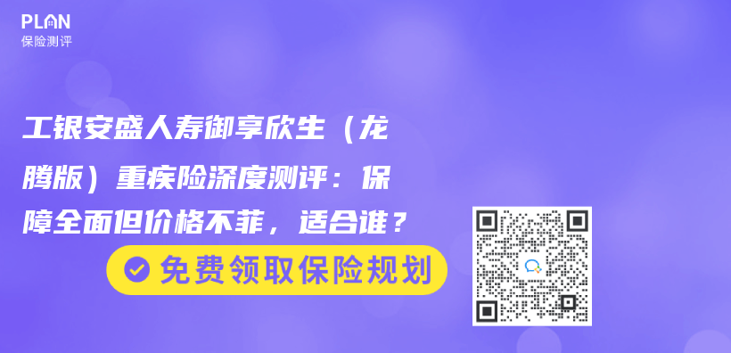 工银安盛人寿御享欣生（龙腾版）重疾险深度测评：保障全面但价格不菲，适合谁？插图