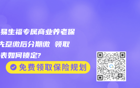 太保易生福专属商业养老保险 先趸缴后分期缴 领取转换表如何锁定?缩略图 太保易生福专属商业养老保险 先趸缴后分期缴 领取转换表如何锁定?