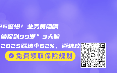 2026警惕！业务员隐瞒的“续保到99岁”3大骗局，2025踩坑率62%，避坑攻略必看