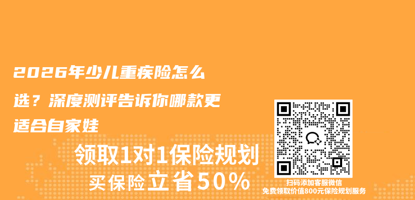 2026年少儿重疾险怎么选?深度测评告诉你哪款更适合自家娃插图 2026年少儿重疾险怎么选?深度测评告诉你哪款更适合自家娃插图