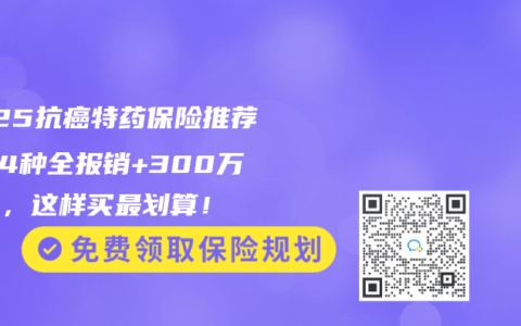 2025抗癌特药保险推荐：54种全报销+300万保额，这样买最划算！
